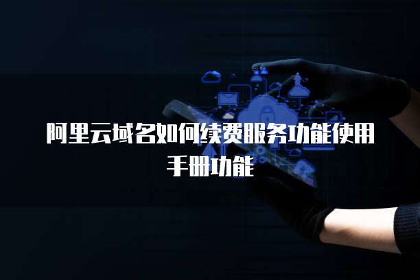 阿里云域名如何续费服务功能使用手册功能