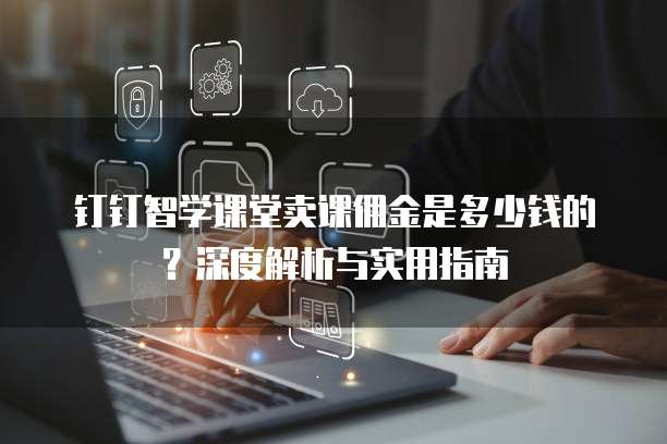 钉钉智学课堂卖课佣金是多少钱的?深度解析与实用指南