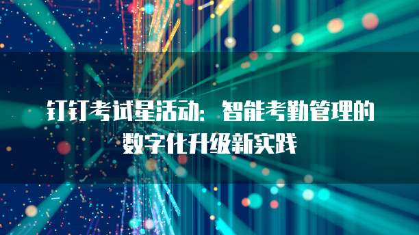 钉钉考试星活动：智能考勤管理的数字化升级新实践