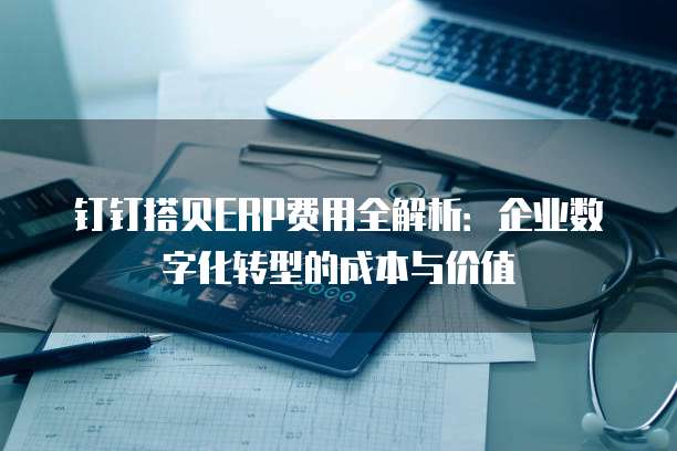 钉钉搭贝ERP费用全解析:企业数字化转型的成本与价值