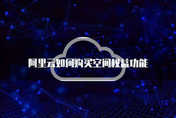 阿里云如何购买空间权益功能