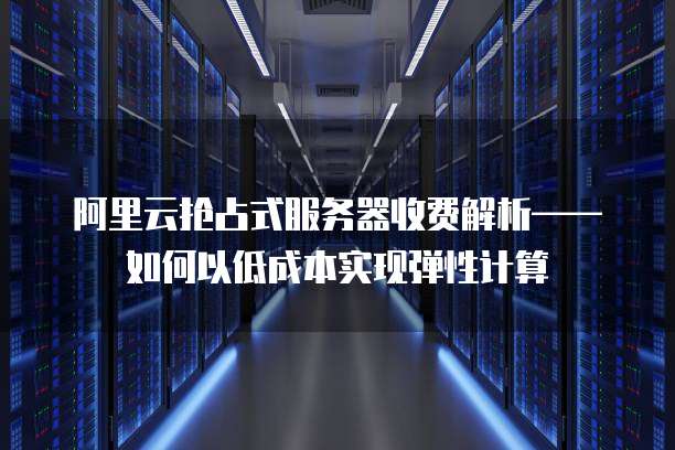 阿里云抢占式服务器收费解析——如何以低成本实现弹性计算