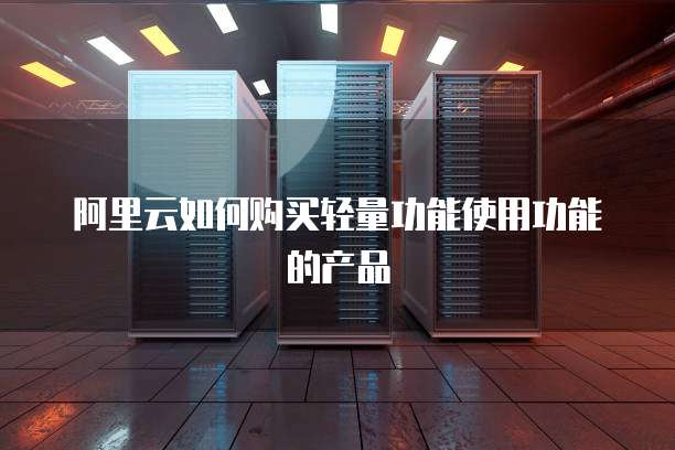 阿里云如何购买轻量功能使用功能的产品