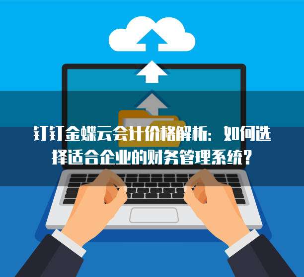 钉钉金蝶云会计价格解析：如何选择适合企业的财务管理系统？