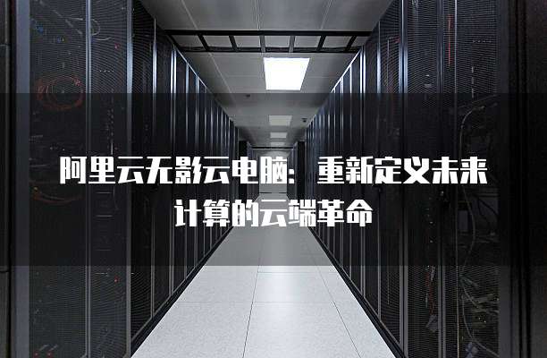 阿里云无影云电脑:重新定义未来计算的云端革命