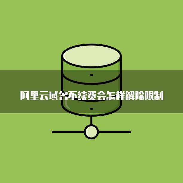 阿里云域名不续费会怎样解除限制