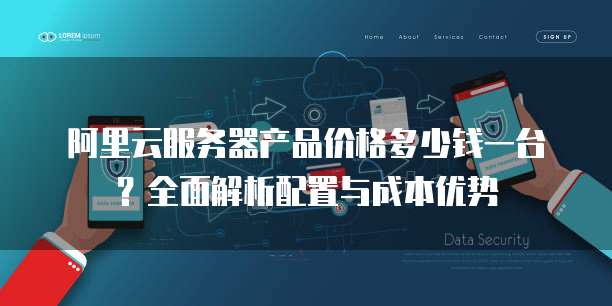 阿里云服务器产品价格多少钱一台?全面解析配置与成本优势