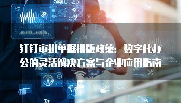 钉钉审批单据排版政策:数字化办公的灵活解决方案与企业应用指南