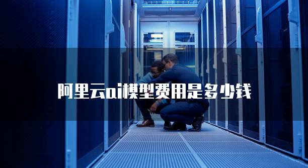 阿里云ai模型费用是多少钱