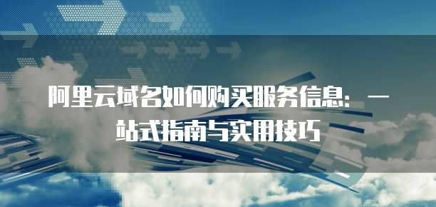 阿里云域名如何购买服务信息:一站式指南与实用技巧