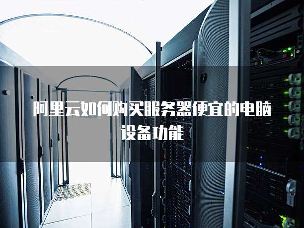 阿里云如何购买服务器便宜的电脑设备功能