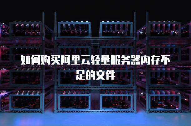 如何购买阿里云轻量服务器内存不足的文件