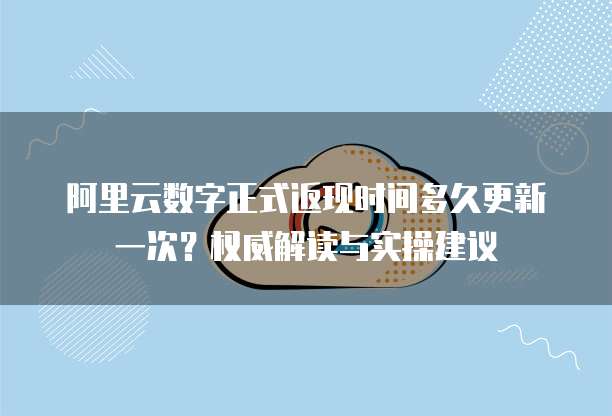 阿里云数字正式返现时间多久更新一次?权威解读与实操建议