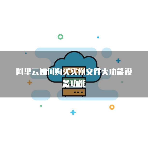 阿里云如何购买实例文件夹功能设备功能