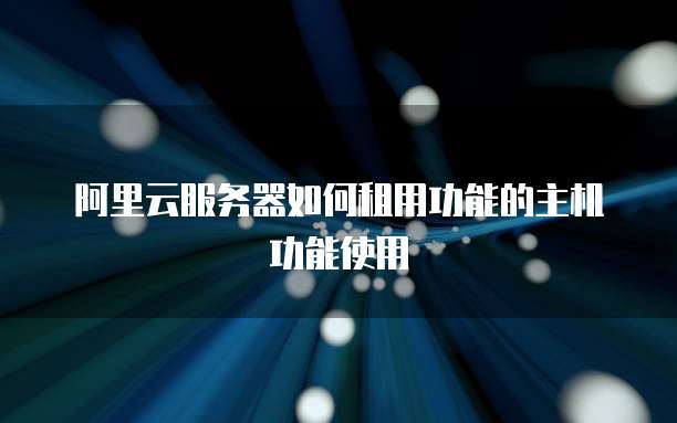 阿里云服务器如何租用功能的主机功能使用