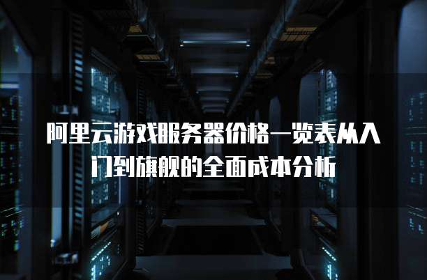 阿里云游戏服务器价格一览表从入门到旗舰的全面成本分析