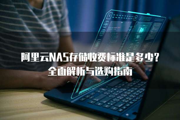 阿里云NAS存储收费标准是多少?全面解析与选购指南