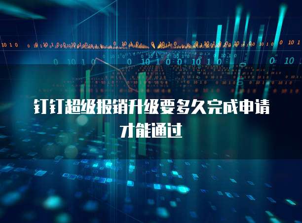 钉钉超级报销升级要多久完成申请才能通过