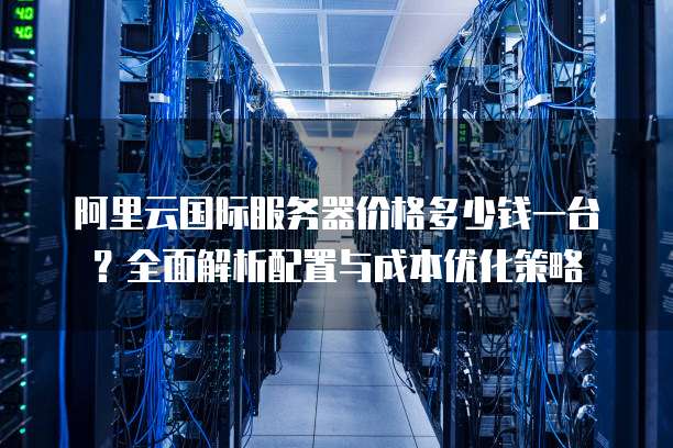 阿里云国际服务器价格多少钱一台?全面解析配置与成本优化策略