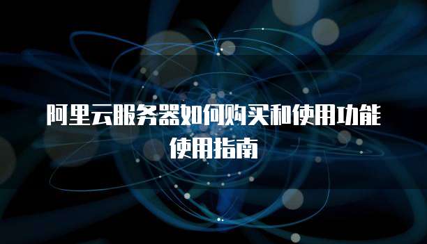 阿里云服务器如何购买和使用功能使用指南