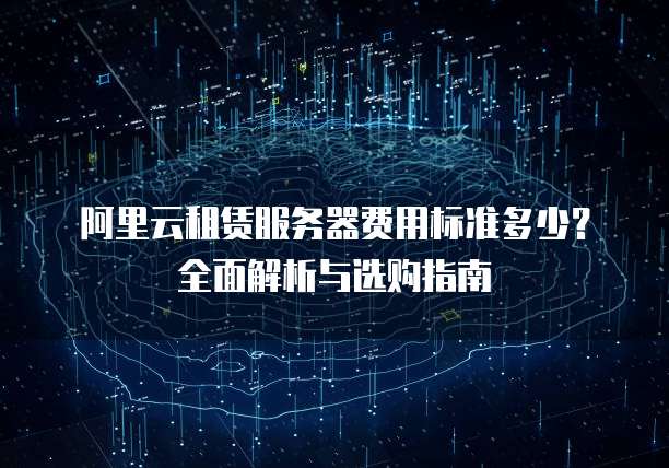阿里云租赁服务器费用标准多少?全面解析与选购指南