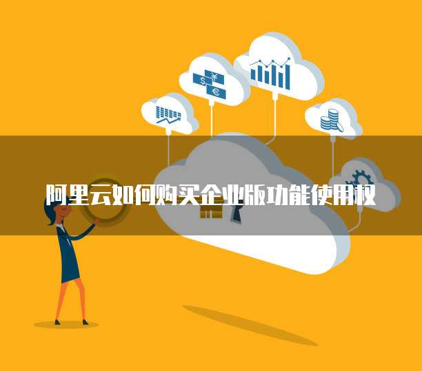 阿里云如何购买企业版功能使用权