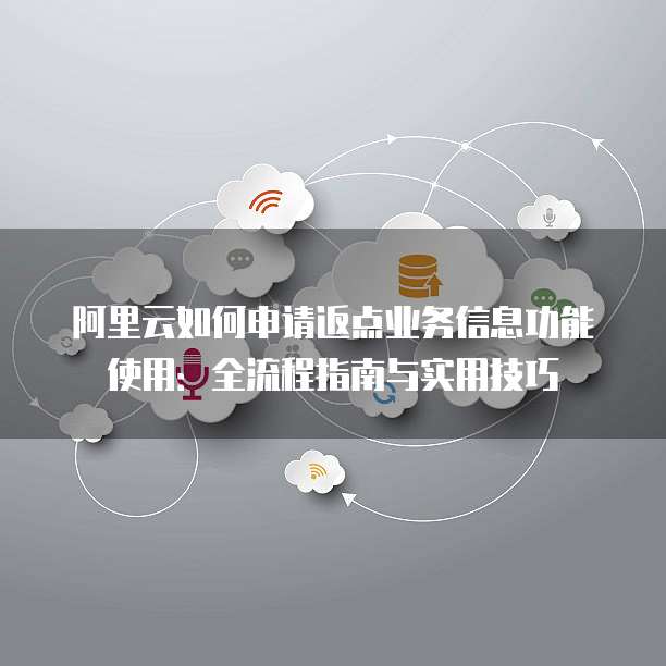 阿里云如何申请返点业务信息功能使用:全流程指南与实用技巧