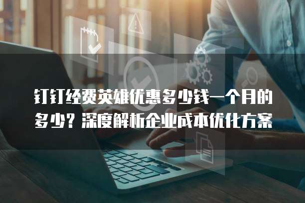 钉钉经费英雄优惠多少钱一个月的多少?深度解析企业成本优化方案