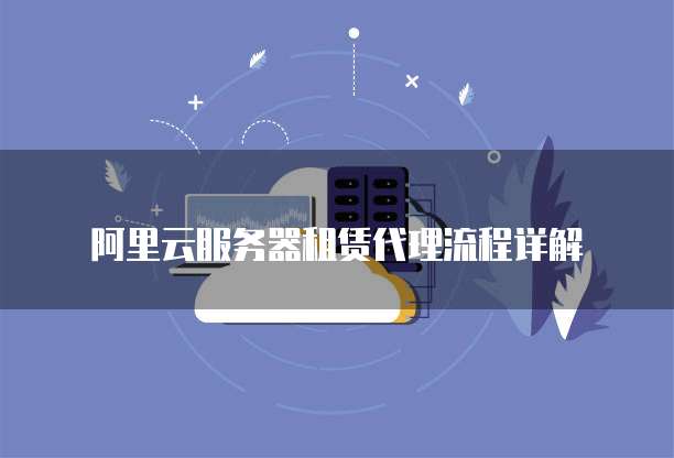 阿里云服务器租赁代理流程详解
