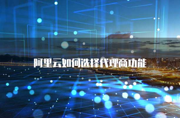 阿里云如何选择代理商功能