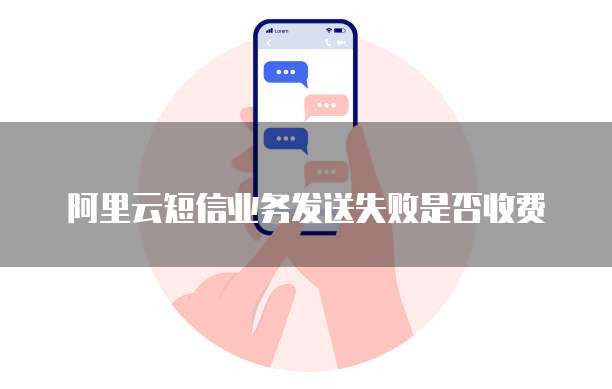 阿里云短信业务发送失败是否收费