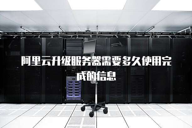 阿里云升级服务器需要多久使用完成的信息