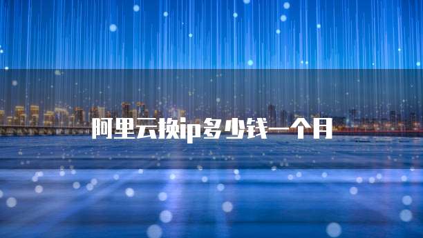 阿里云换ip多少钱一个月