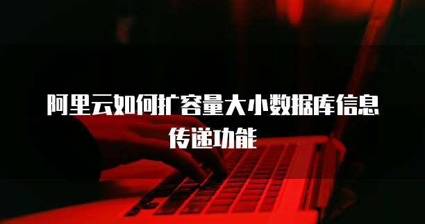 阿里云如何扩容量大小数据库信息传递功能