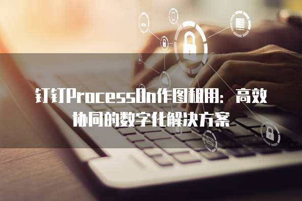 钉钉ProcessOn作图租用：高效协同的数字化解决方案