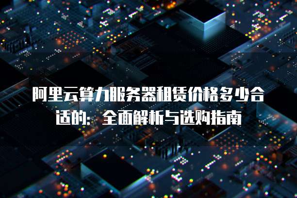 阿里云算力服务器租赁价格多少合适的：全面解析与选购指南