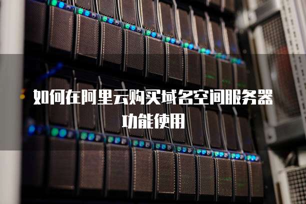 如何在阿里云购买域名空间服务器功能使用