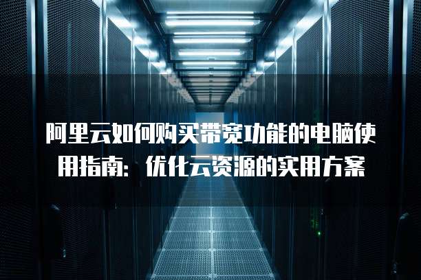 阿里云如何购买带宽功能的电脑使用指南:优化云资源的实用方案