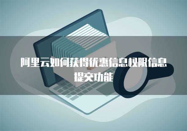 阿里云如何获得优惠信息权限信息提交功能
