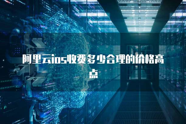 阿里云ios收费多少合理的价格高点