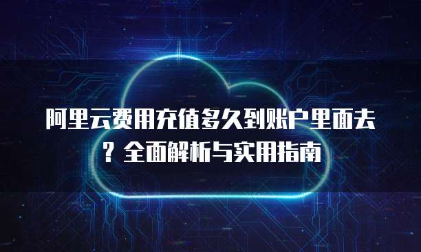 阿里云费用充值多久到账户里面去?全面解析与实用指南
