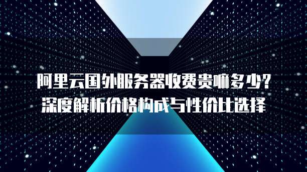 阿里云国外服务器收费贵嘛多少？深度解析价格构成与性价比选择