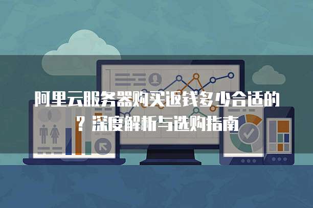 阿里云服务器购买返钱多少合适的?深度解析与选购指南