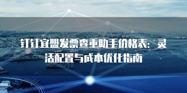 钉钉宜盟发票查重助手价格表:灵活配置与成本优化指南