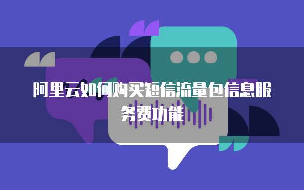 阿里云如何购买短信流量包信息服务费功能