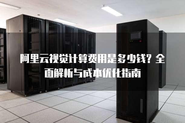 阿里云视觉计算费用是多少钱?全面解析与成本优化指南