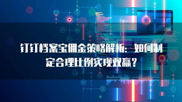 钉钉档案宝佣金策略解析:如何制定合理比例实现双赢?