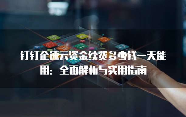 钉钉企速云资金续费多少钱一天能用:全面解析与实用指南