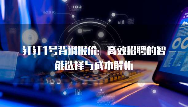 钉钉1号背调报价:高效招聘的智能选择与成本解析