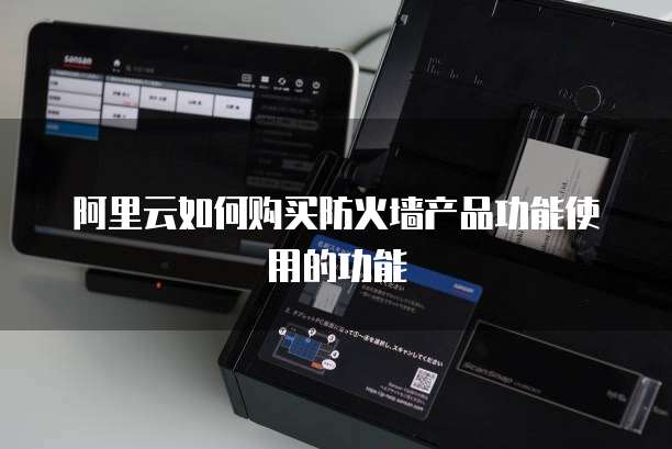 阿里云如何购买防火墙产品功能使用的功能